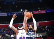 米兰体育-NBA豪强实力碾压对手，胜利披荆斩棘