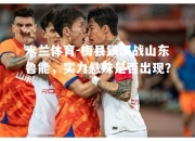 米兰体育-梅县铁汉战山东鲁能，实力悬殊是否出现？