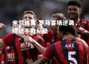 米兰体育-罗马客场逆袭，终结不败纪录