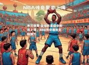 米兰体育-篮球巨星盛会即将上演，NBA传奇展现无限魅力