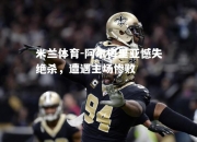米兰体育-阿尔梅里亚憾失绝杀，遭遇主场惨败