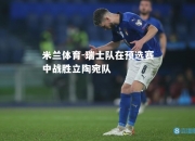 米兰体育-瑞士队在预选赛中战胜立陶宛队