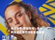 米兰体育-震撼登场！意大利女足比赛怎样彰显南美风采