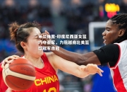 米兰体育-印度尼西亚女篮巧夺亚军，力阻越南北美篮球冠军连冠