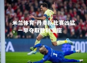 米兰体育-丹麦队比赛凶猛，一举夺取胜利宝座