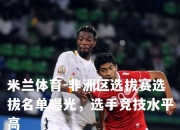 米兰体育-非洲区选拔赛选拔名单曝光，选手竞技水平高