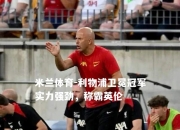 米兰体育-利物浦卫冕冠军实力强劲，称霸英伦