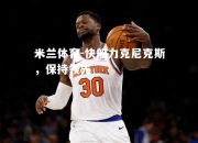 米兰体育-快船力克尼克斯，保持领先