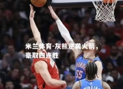 米兰体育-灰熊逆袭火箭，豪取四连胜