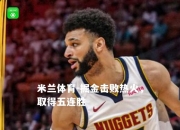 米兰体育-掘金击败热火，取得五连胜