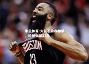 米兰体育-火箭不敌森林狼，哈登贡献27分