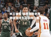 米兰体育-雄鹿击败老鹰，继续保持东部前四位置