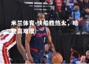 米兰体育-快船胜热火，哈登高难度