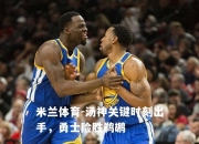 米兰体育-汤神关键时刻出手，勇士险胜鹈鹕