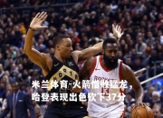 米兰体育-火箭惜败猛龙，哈登表现出色砍下37分