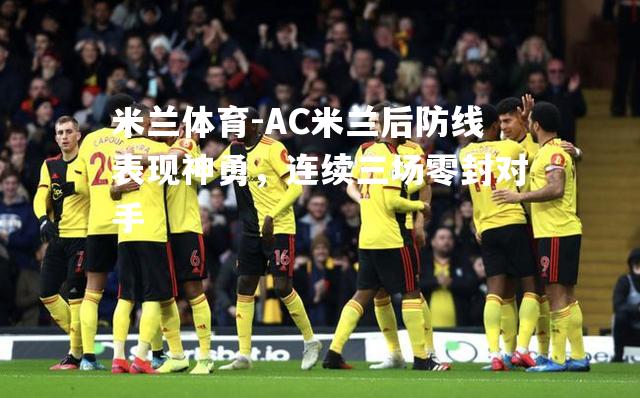 AC米兰后防线表现神勇，连续三场零封对手