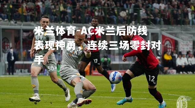 AC米兰后防线表现神勇，连续三场零封对手