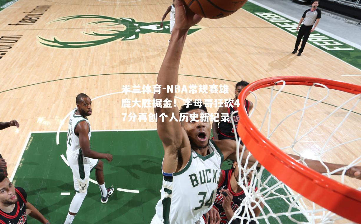 NBA常规赛雄鹿大胜掘金！字母哥狂砍47分再创个人历史新纪录