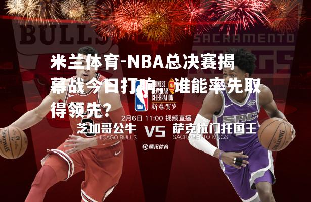 NBA总决赛揭幕战今日打响，谁能率先取得领先？