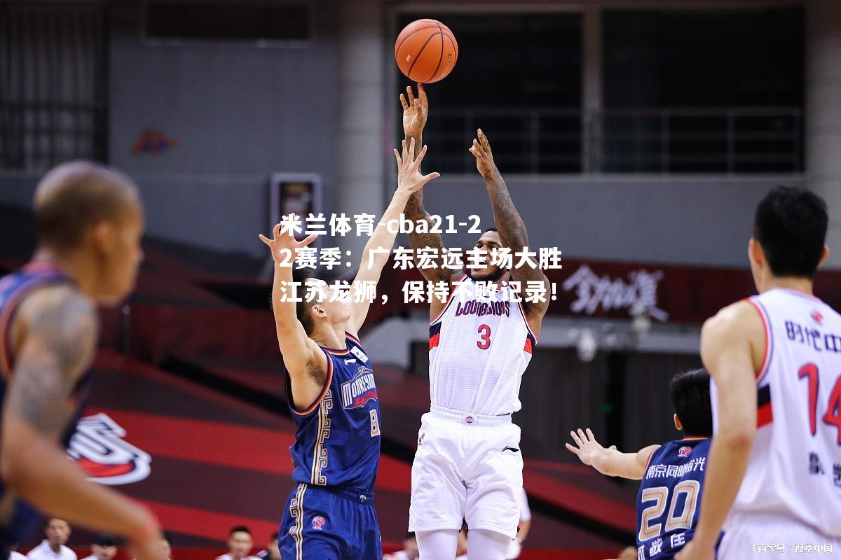 cba21-22赛季：广东宏远主场大胜江苏龙狮，保持不败记录！