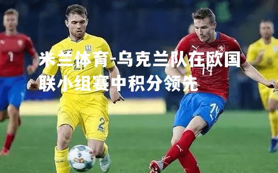 乌克兰队在欧国联小组赛中积分领先