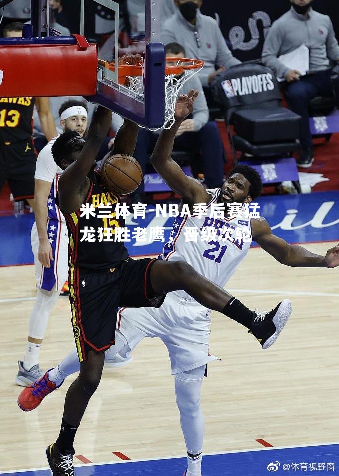 NBA季后赛猛龙狂胜老鹰，晋级次轮