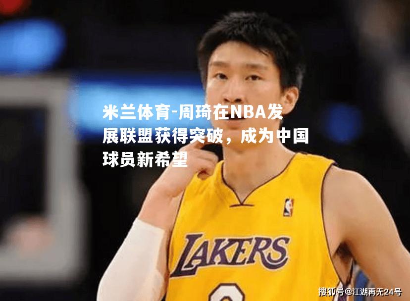 周琦在NBA发展联盟获得突破，成为中国球员新希望