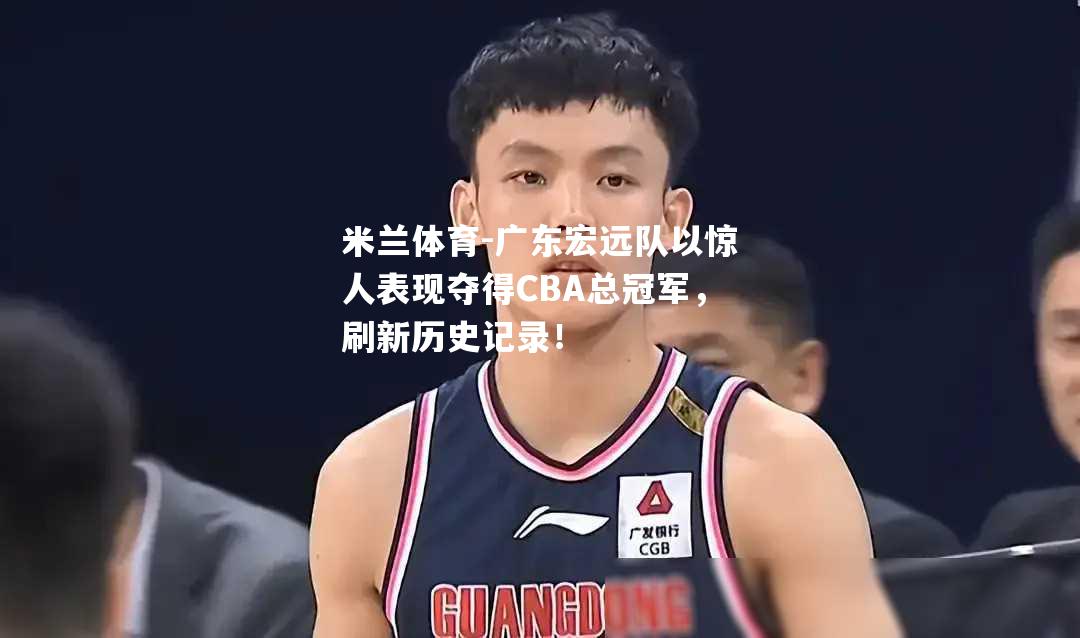 广东宏远队以惊人表现夺得CBA总冠军，刷新历史记录！