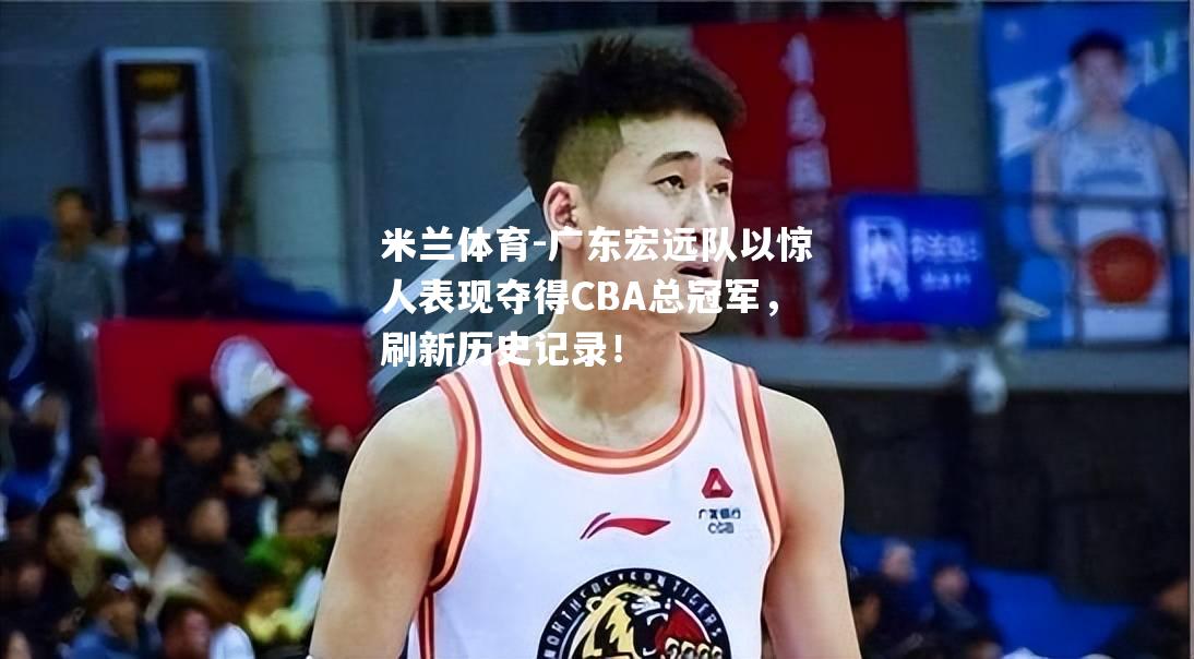 广东宏远队以惊人表现夺得CBA总冠军，刷新历史记录！